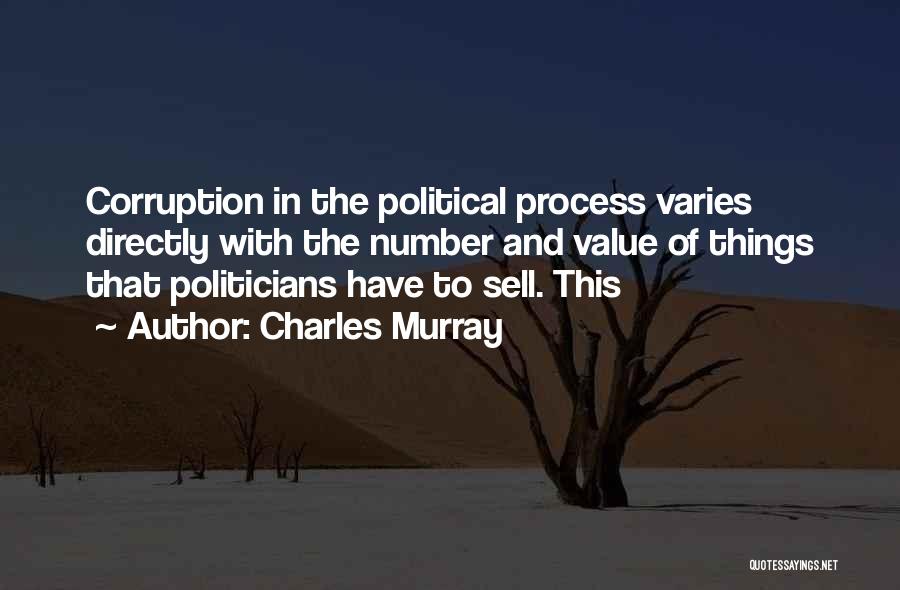 Charles Murray Quotes: Corruption In The Political Process Varies Directly With The Number And Value Of Things That Politicians Have To Sell. This