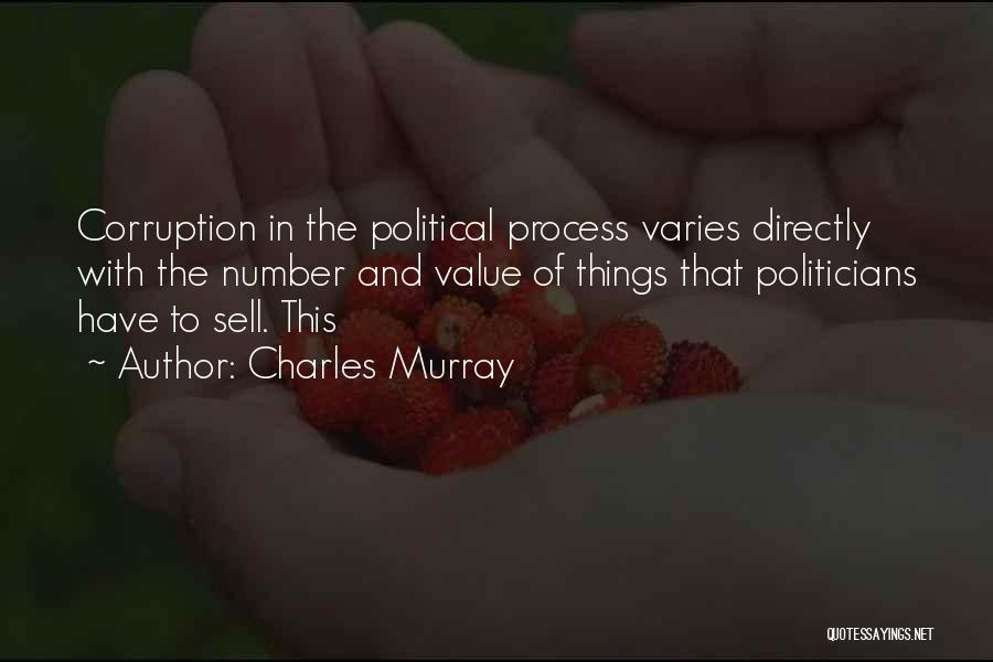 Charles Murray Quotes: Corruption In The Political Process Varies Directly With The Number And Value Of Things That Politicians Have To Sell. This