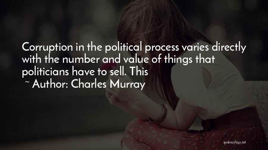 Charles Murray Quotes: Corruption In The Political Process Varies Directly With The Number And Value Of Things That Politicians Have To Sell. This