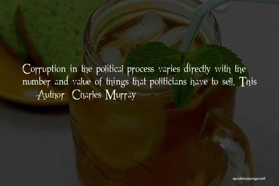 Charles Murray Quotes: Corruption In The Political Process Varies Directly With The Number And Value Of Things That Politicians Have To Sell. This