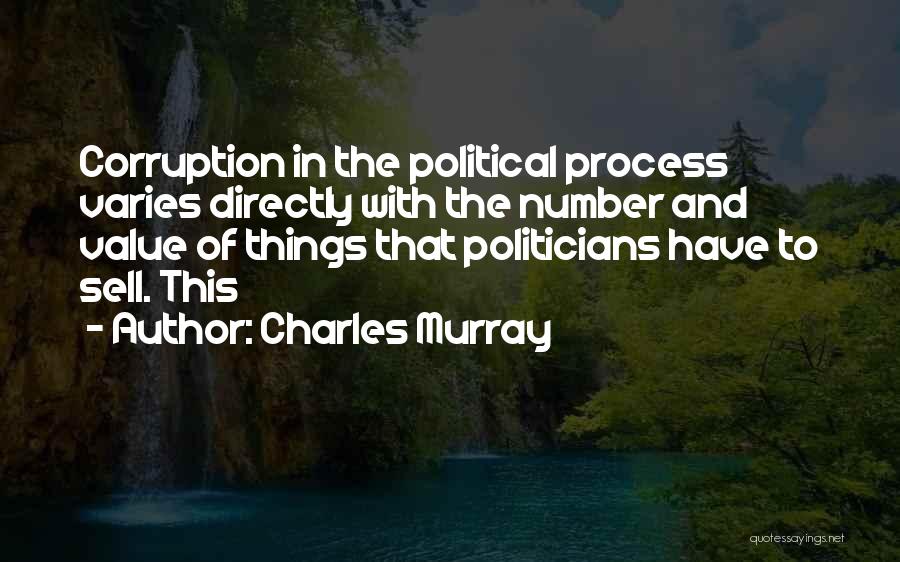 Charles Murray Quotes: Corruption In The Political Process Varies Directly With The Number And Value Of Things That Politicians Have To Sell. This