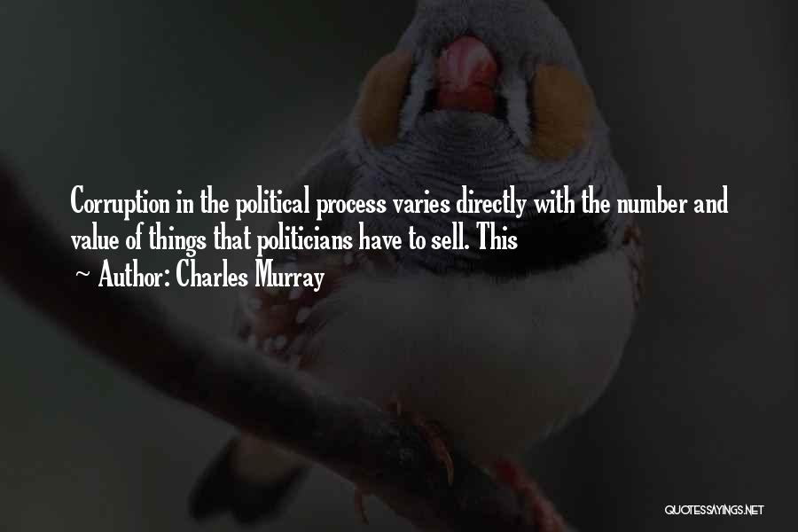 Charles Murray Quotes: Corruption In The Political Process Varies Directly With The Number And Value Of Things That Politicians Have To Sell. This