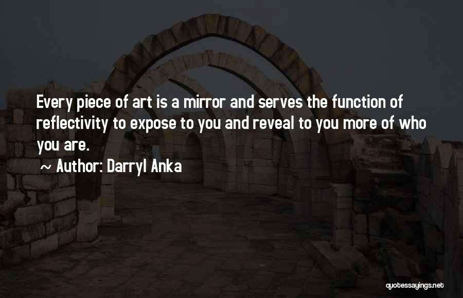 Darryl Anka Quotes: Every Piece Of Art Is A Mirror And Serves The Function Of Reflectivity To Expose To You And Reveal To