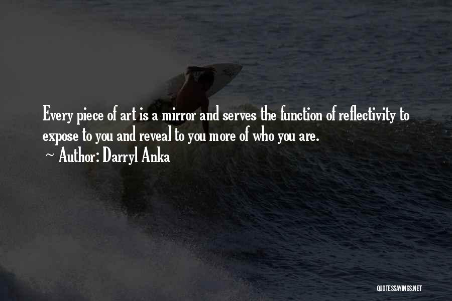 Darryl Anka Quotes: Every Piece Of Art Is A Mirror And Serves The Function Of Reflectivity To Expose To You And Reveal To
