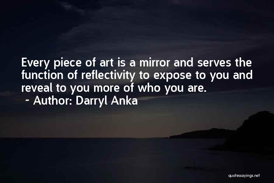 Darryl Anka Quotes: Every Piece Of Art Is A Mirror And Serves The Function Of Reflectivity To Expose To You And Reveal To