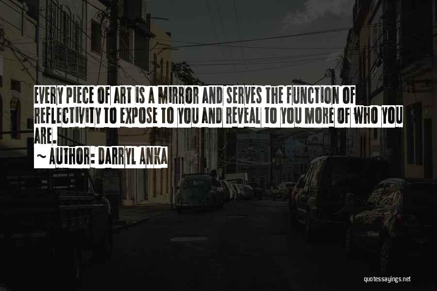 Darryl Anka Quotes: Every Piece Of Art Is A Mirror And Serves The Function Of Reflectivity To Expose To You And Reveal To