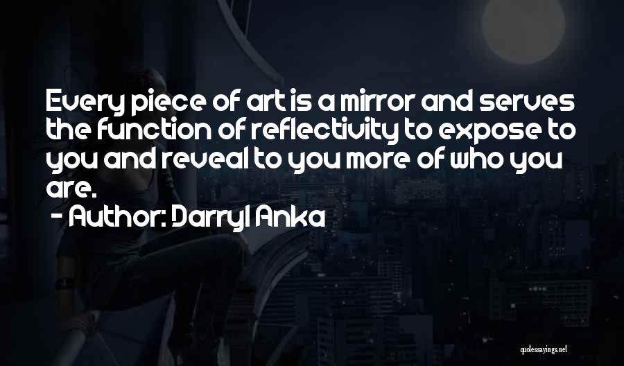 Darryl Anka Quotes: Every Piece Of Art Is A Mirror And Serves The Function Of Reflectivity To Expose To You And Reveal To