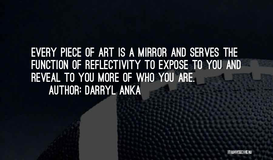 Darryl Anka Quotes: Every Piece Of Art Is A Mirror And Serves The Function Of Reflectivity To Expose To You And Reveal To