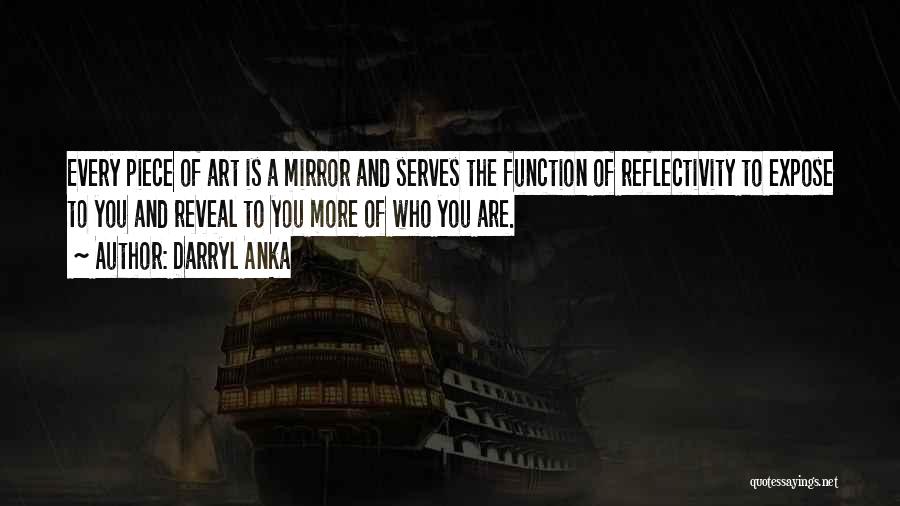 Darryl Anka Quotes: Every Piece Of Art Is A Mirror And Serves The Function Of Reflectivity To Expose To You And Reveal To