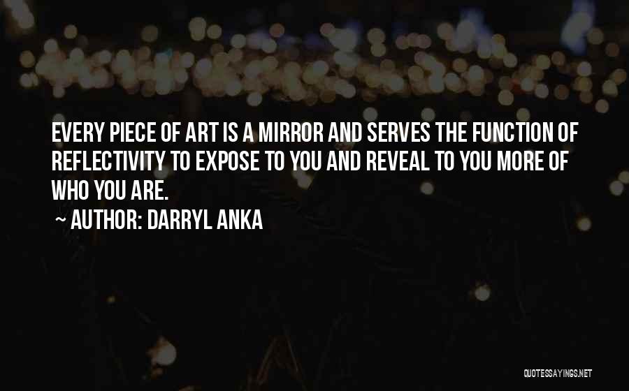 Darryl Anka Quotes: Every Piece Of Art Is A Mirror And Serves The Function Of Reflectivity To Expose To You And Reveal To