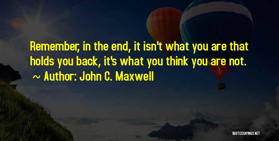 John C. Maxwell Quotes: Remember, In The End, It Isn't What You Are That Holds You Back, It's What You Think You Are Not.