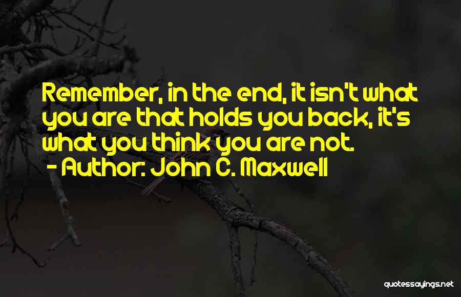 John C. Maxwell Quotes: Remember, In The End, It Isn't What You Are That Holds You Back, It's What You Think You Are Not.