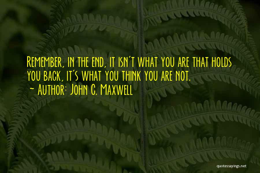 John C. Maxwell Quotes: Remember, In The End, It Isn't What You Are That Holds You Back, It's What You Think You Are Not.