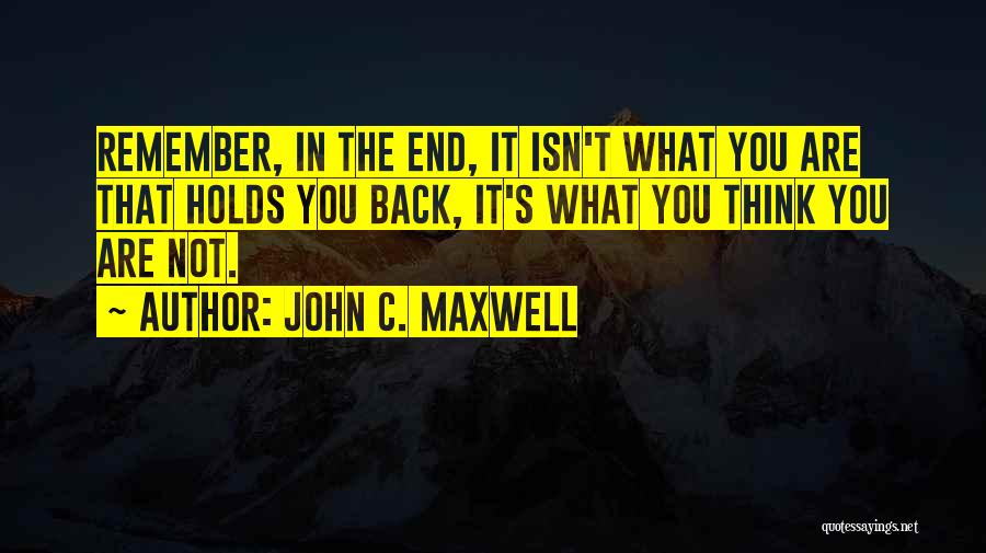 John C. Maxwell Quotes: Remember, In The End, It Isn't What You Are That Holds You Back, It's What You Think You Are Not.