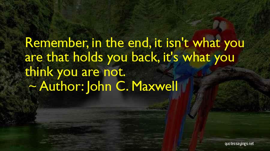 John C. Maxwell Quotes: Remember, In The End, It Isn't What You Are That Holds You Back, It's What You Think You Are Not.