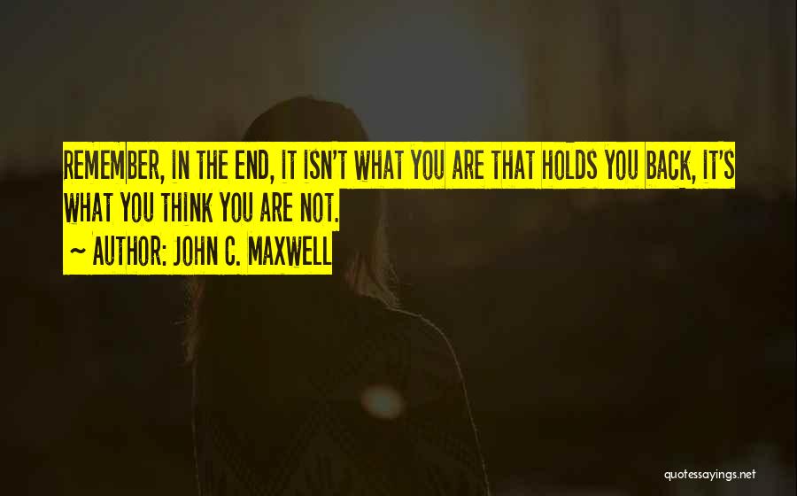 John C. Maxwell Quotes: Remember, In The End, It Isn't What You Are That Holds You Back, It's What You Think You Are Not.