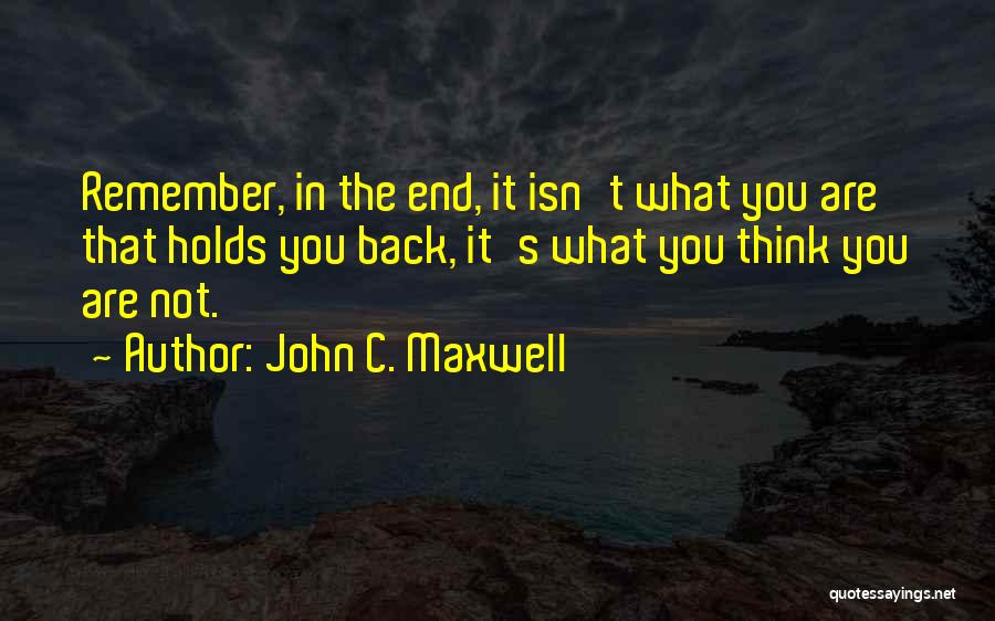 John C. Maxwell Quotes: Remember, In The End, It Isn't What You Are That Holds You Back, It's What You Think You Are Not.