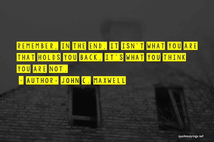 John C. Maxwell Quotes: Remember, In The End, It Isn't What You Are That Holds You Back, It's What You Think You Are Not.