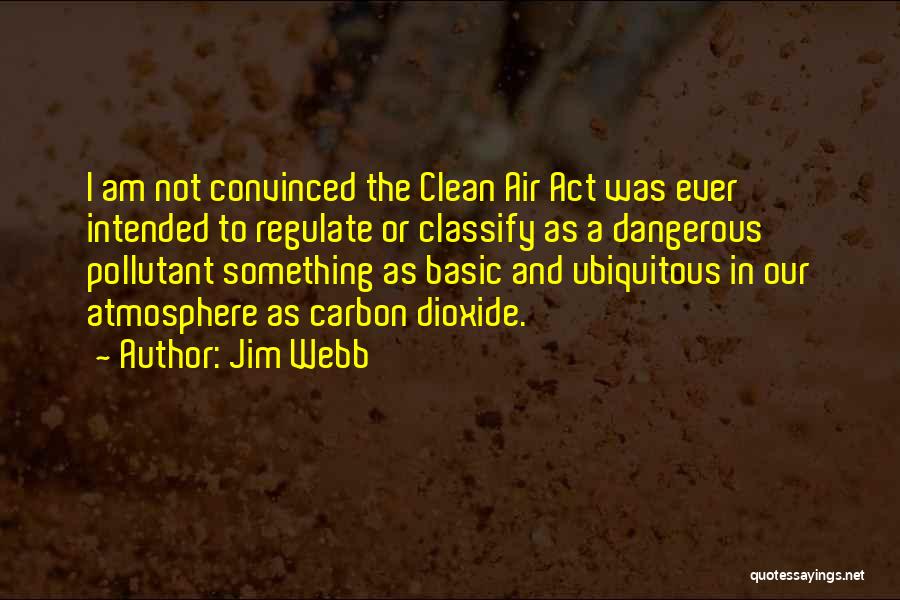 Jim Webb Quotes: I Am Not Convinced The Clean Air Act Was Ever Intended To Regulate Or Classify As A Dangerous Pollutant Something