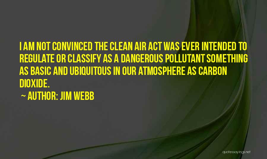 Jim Webb Quotes: I Am Not Convinced The Clean Air Act Was Ever Intended To Regulate Or Classify As A Dangerous Pollutant Something