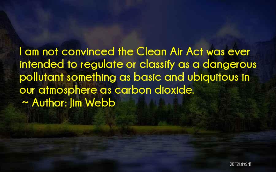 Jim Webb Quotes: I Am Not Convinced The Clean Air Act Was Ever Intended To Regulate Or Classify As A Dangerous Pollutant Something