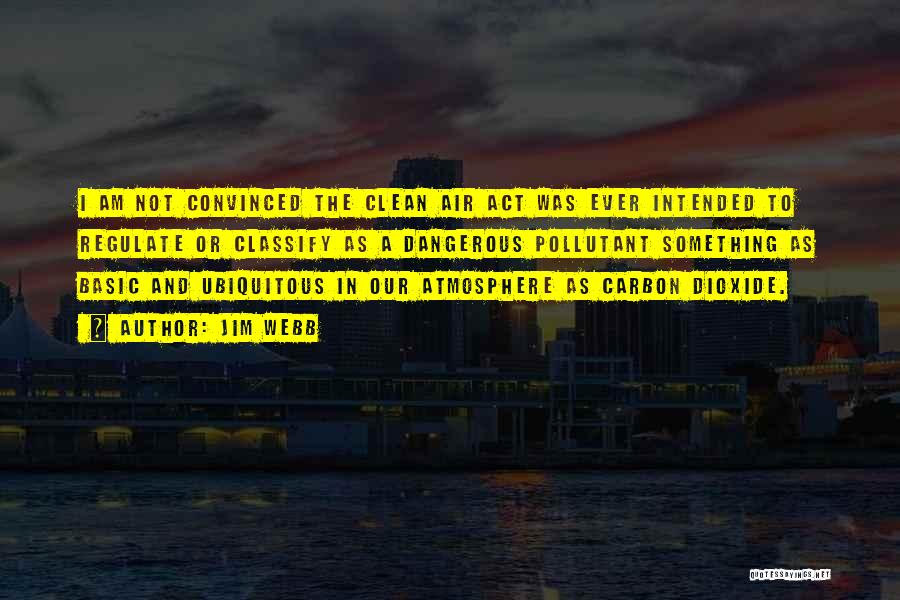 Jim Webb Quotes: I Am Not Convinced The Clean Air Act Was Ever Intended To Regulate Or Classify As A Dangerous Pollutant Something