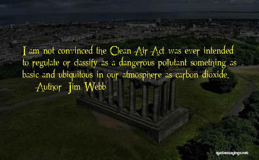 Jim Webb Quotes: I Am Not Convinced The Clean Air Act Was Ever Intended To Regulate Or Classify As A Dangerous Pollutant Something