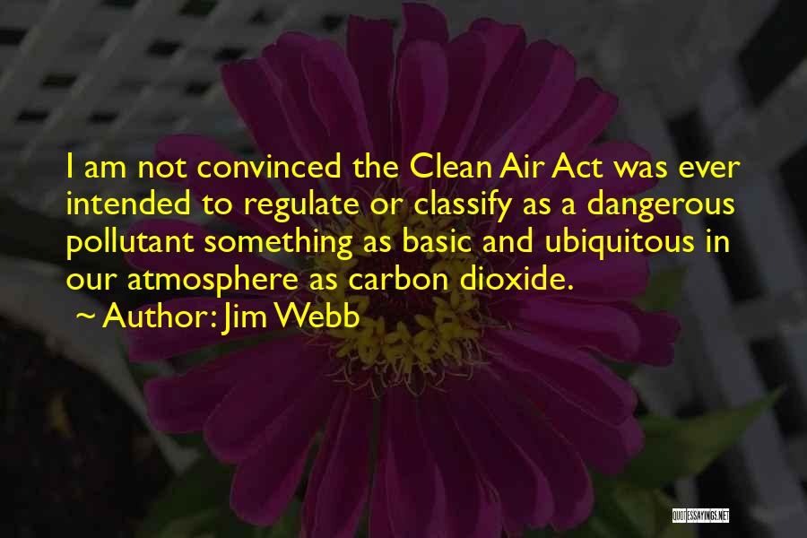 Jim Webb Quotes: I Am Not Convinced The Clean Air Act Was Ever Intended To Regulate Or Classify As A Dangerous Pollutant Something