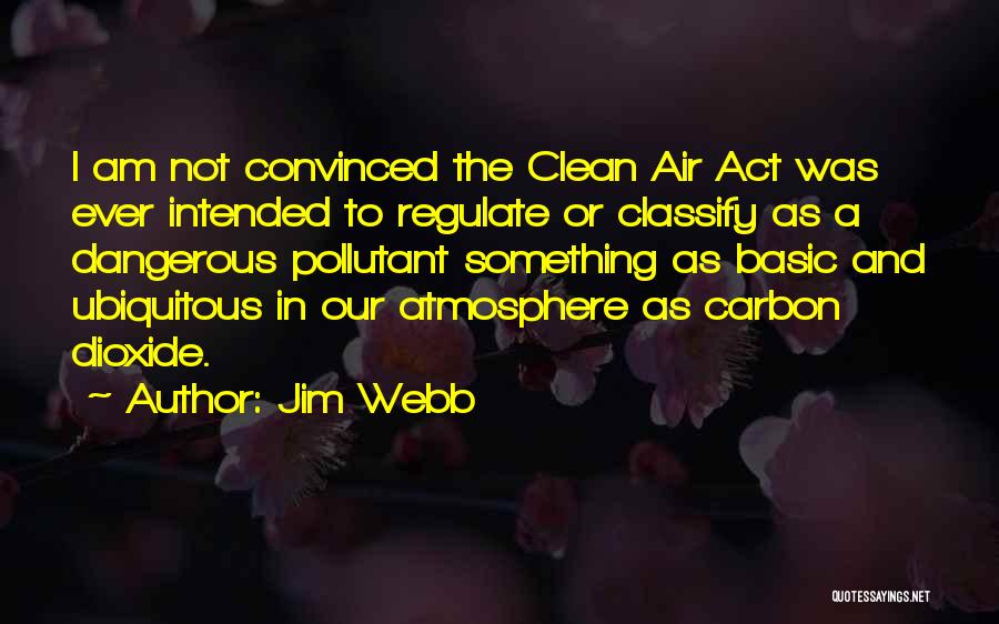 Jim Webb Quotes: I Am Not Convinced The Clean Air Act Was Ever Intended To Regulate Or Classify As A Dangerous Pollutant Something