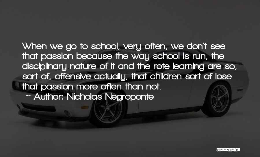 Nicholas Negroponte Quotes: When We Go To School, Very Often, We Don't See That Passion Because The Way School Is Run, The Disciplinary