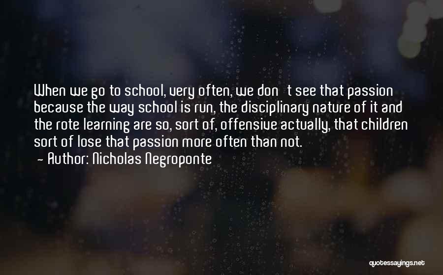 Nicholas Negroponte Quotes: When We Go To School, Very Often, We Don't See That Passion Because The Way School Is Run, The Disciplinary