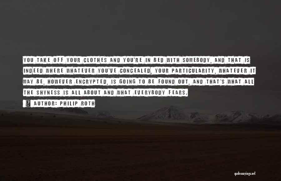 Philip Roth Quotes: You Take Off Your Clothes And You're In Bed With Somebody, And That Is Indeed Where Whatever You've Concealed, Your