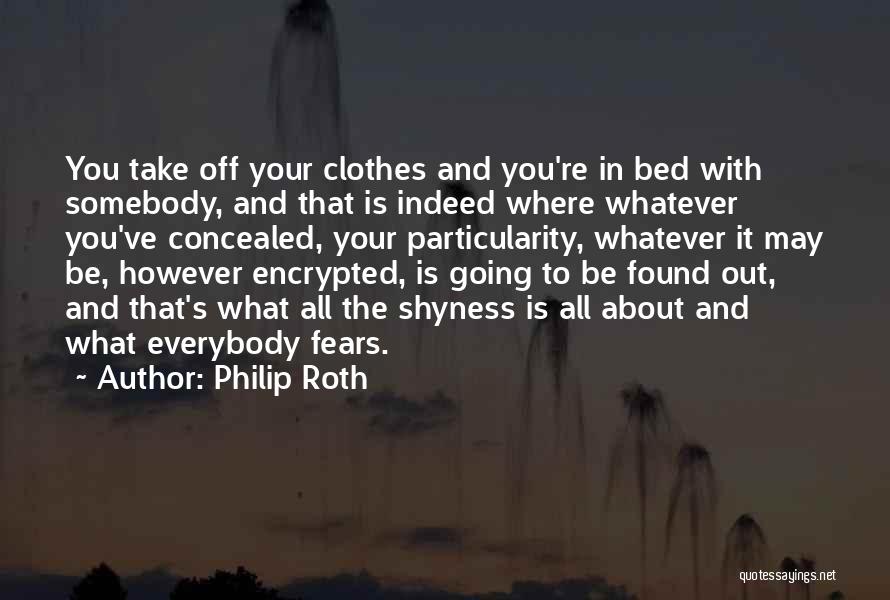 Philip Roth Quotes: You Take Off Your Clothes And You're In Bed With Somebody, And That Is Indeed Where Whatever You've Concealed, Your