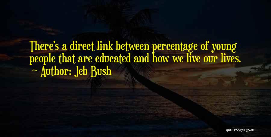 Jeb Bush Quotes: There's A Direct Link Between Percentage Of Young People That Are Educated And How We Live Our Lives.