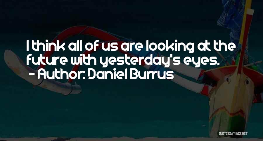 Daniel Burrus Quotes: I Think All Of Us Are Looking At The Future With Yesterday's Eyes.