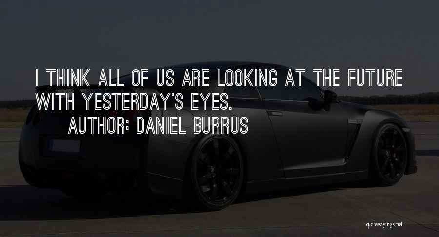 Daniel Burrus Quotes: I Think All Of Us Are Looking At The Future With Yesterday's Eyes.