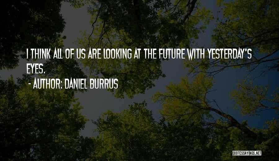 Daniel Burrus Quotes: I Think All Of Us Are Looking At The Future With Yesterday's Eyes.