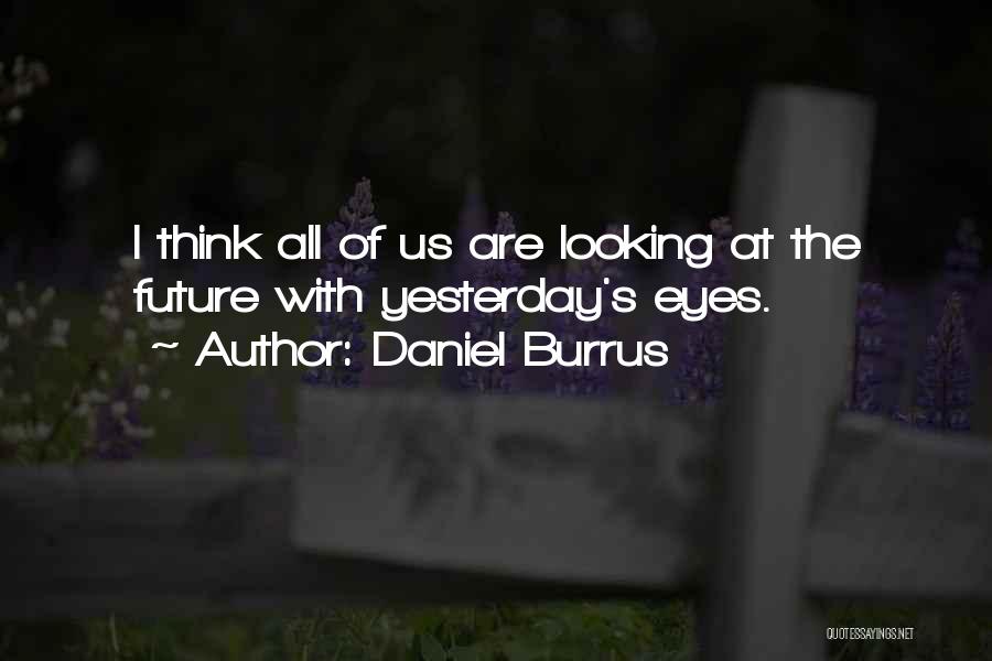 Daniel Burrus Quotes: I Think All Of Us Are Looking At The Future With Yesterday's Eyes.
