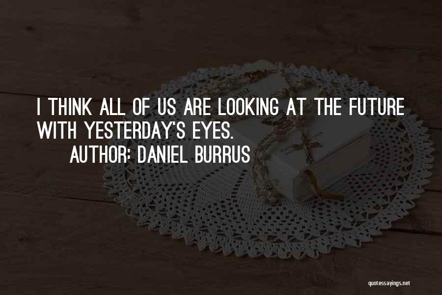 Daniel Burrus Quotes: I Think All Of Us Are Looking At The Future With Yesterday's Eyes.