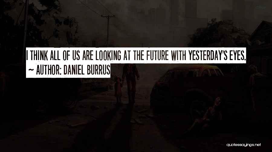 Daniel Burrus Quotes: I Think All Of Us Are Looking At The Future With Yesterday's Eyes.