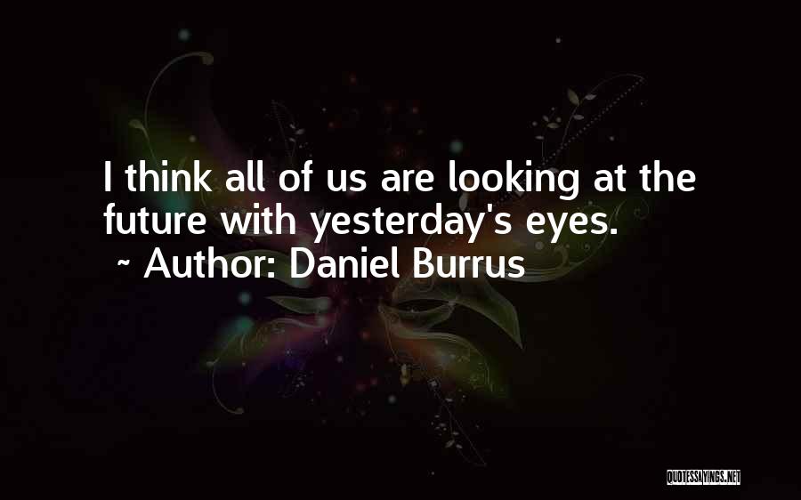 Daniel Burrus Quotes: I Think All Of Us Are Looking At The Future With Yesterday's Eyes.