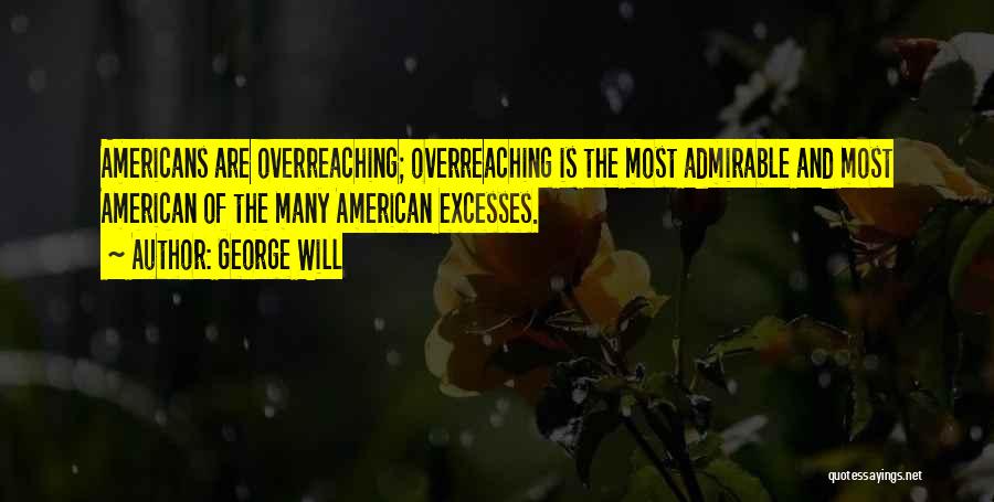 George Will Quotes: Americans Are Overreaching; Overreaching Is The Most Admirable And Most American Of The Many American Excesses.