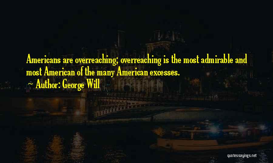 George Will Quotes: Americans Are Overreaching; Overreaching Is The Most Admirable And Most American Of The Many American Excesses.