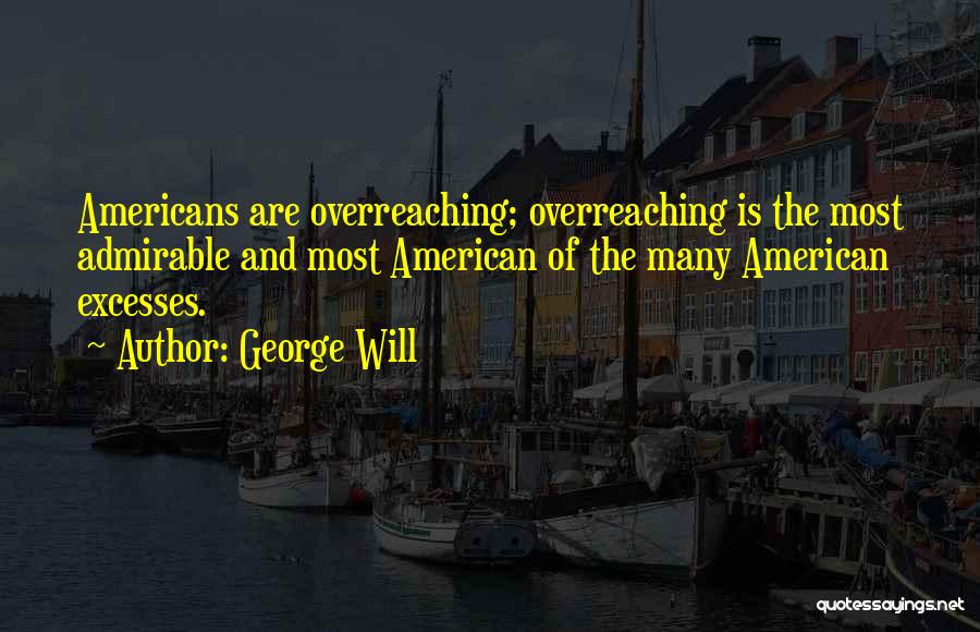 George Will Quotes: Americans Are Overreaching; Overreaching Is The Most Admirable And Most American Of The Many American Excesses.
