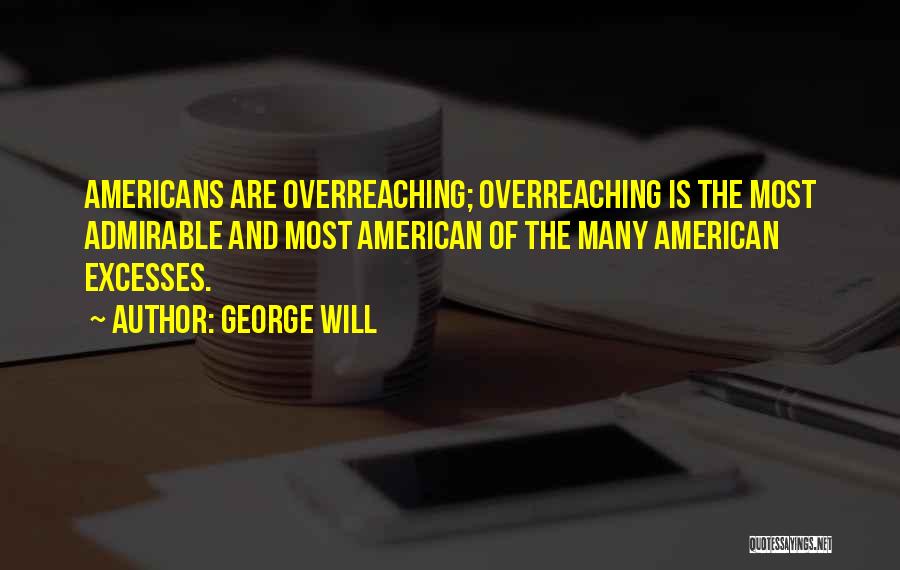 George Will Quotes: Americans Are Overreaching; Overreaching Is The Most Admirable And Most American Of The Many American Excesses.