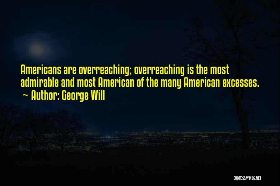 George Will Quotes: Americans Are Overreaching; Overreaching Is The Most Admirable And Most American Of The Many American Excesses.