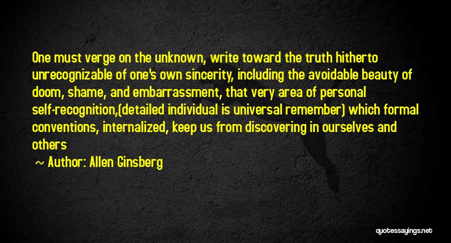 Allen Ginsberg Quotes: One Must Verge On The Unknown, Write Toward The Truth Hitherto Unrecognizable Of One's Own Sincerity, Including The Avoidable Beauty