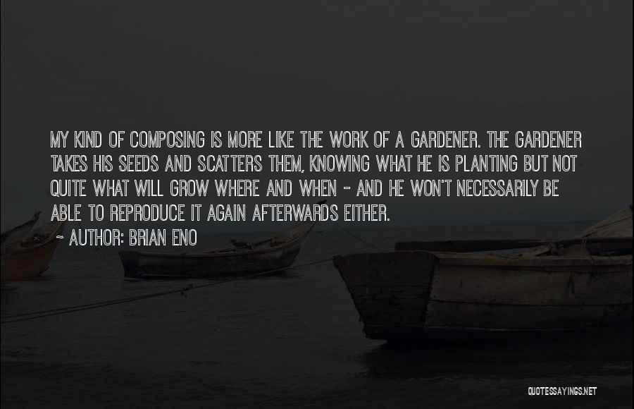 Brian Eno Quotes: My Kind Of Composing Is More Like The Work Of A Gardener. The Gardener Takes His Seeds And Scatters Them,