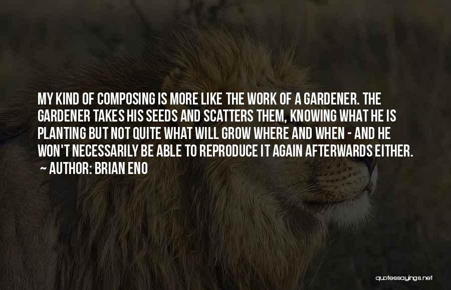 Brian Eno Quotes: My Kind Of Composing Is More Like The Work Of A Gardener. The Gardener Takes His Seeds And Scatters Them,