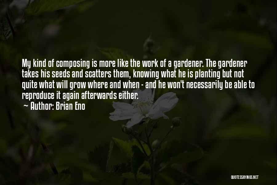 Brian Eno Quotes: My Kind Of Composing Is More Like The Work Of A Gardener. The Gardener Takes His Seeds And Scatters Them,